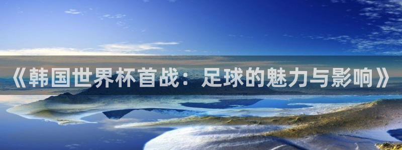 世界杯预选赛2026:《韩国世界杯首战:足球的魅力与影响》