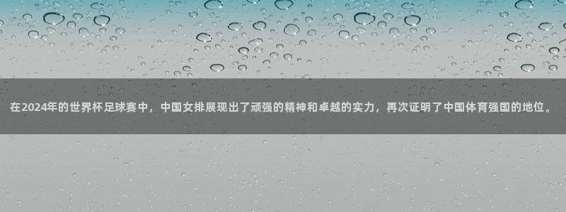 足球世界杯时间：在2024年的世界杯足球赛中，中国女排展现出了顽强的精神和卓越的实力，再次证明了中国体育强国的地位。
